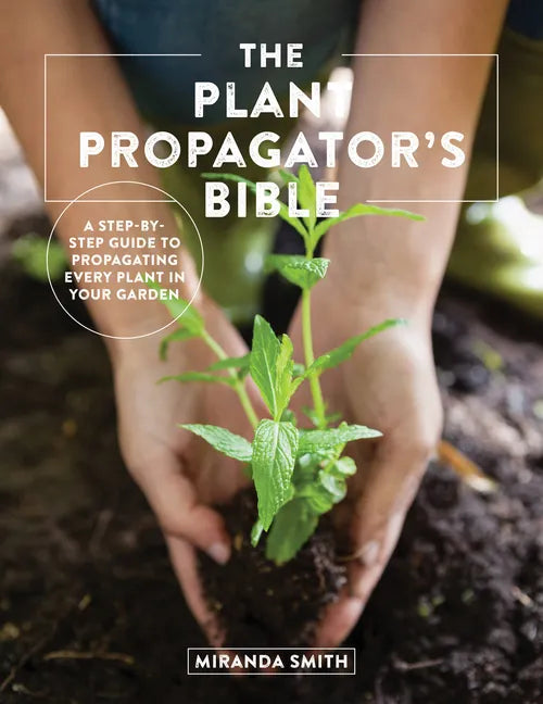 The Plant Propagator's Bible: A Step-By-Step Guide to Propagating Every Plant in Your Garden - Paperback