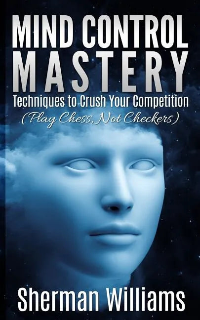 Mind Control Mastery: Techniques to Crush Your Competition (Play Chess, Not Checkers) - Paperback