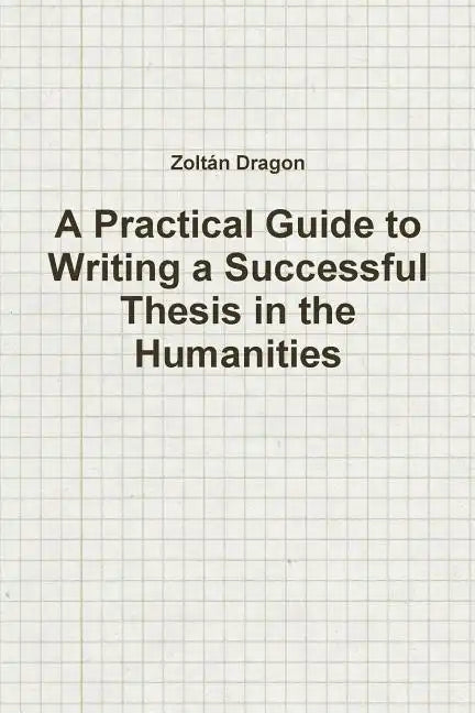 A Practical Guide to Writing a Successful Thesis in the Humanities - Paperback