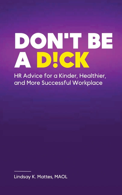 Don't Be A D!ck HR Advice for a Kinder, Healthier, and More Successful Workplace - Paperback