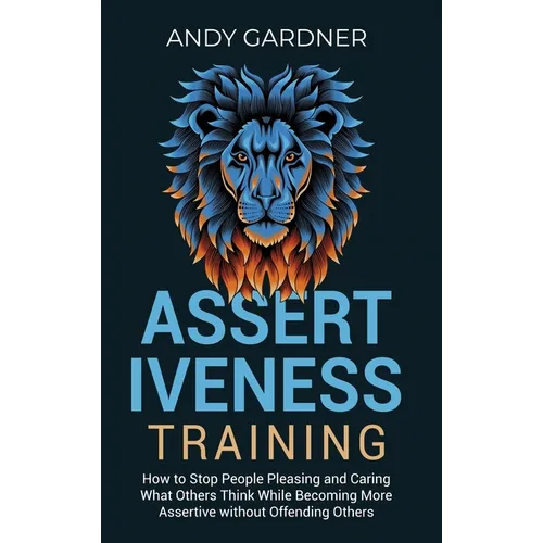 Assertiveness Training: How to Stop People Pleasing and Caring What Others Think While Becoming More Assertive without Offending Others - Hardcover
