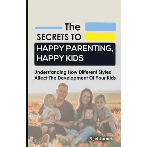 The Secrets to Happy Parenting, Happy Kids: Understanding How Different Styles Affect The Development Of Your Kids - Paperback