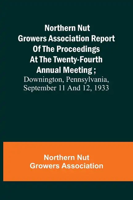 Northern Nut Growers Association Report of the Proceedings at the Twenty-Fourth Annual Meeting; Downington, Pennsylvania, September 11 and 12, 1933 - Paperback