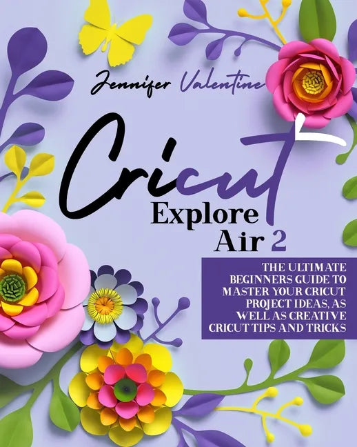 Cricut Explore Air 2: The Ultimate Beginners Guide to Master Your Cricut: Project Ideas, As Well As Creative Cricut Tips and Tricks - Paperback