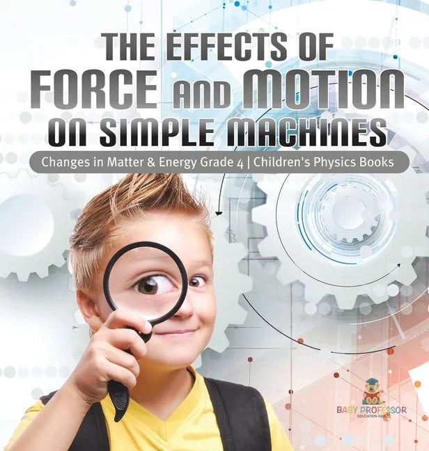 The Effects of Force and Motion on Simple Machines Changes in Matter & Energy Grade 4 Children's Physics Books - Hardcover