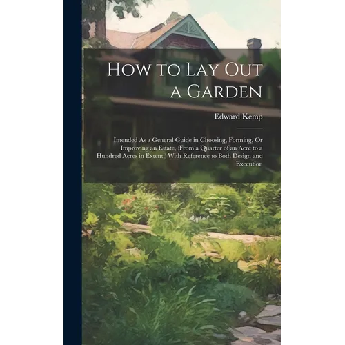 How to Lay Out a Garden: Intended As a General Guide in Choosing, Forming, Or Improving an Estate, (From a Quarter of an Acre to a Hundred Acre - Hardcover