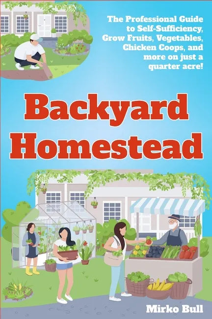 Backyard Homestead: The professional guide to self-sufficiency grow fruits, vegetables, chicken coops, and more on just a quarter acre! - Paperback