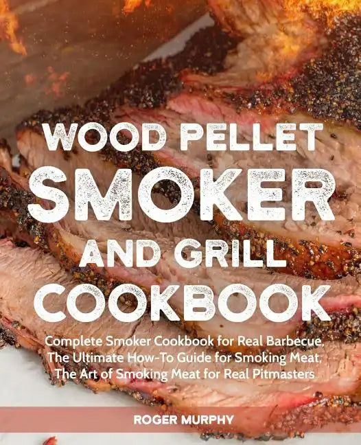 Wood Pellet Smoker and Grill Cookbook: Complete Smoker Cookbook for Real Barbecue, The Ultimate How-To Guide for Smoking Meat, The Art of Smoking Meat - Paperback