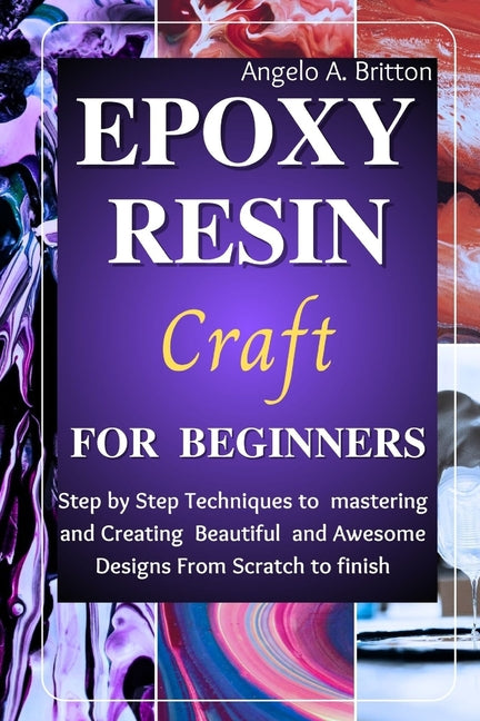 Epoxy Resin Craft For Beginners: Step by Step Techniques to Mastering and Creating Beautiful and Awesome Designs from Scratch to finish - Paperback