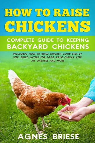 How To Raise Chickens Complete Guide To Keeping backyard Chickens: Including How To Build Chicken Coop Step by Step, Breed Layers For Eggs, Raise Chic - Paperback