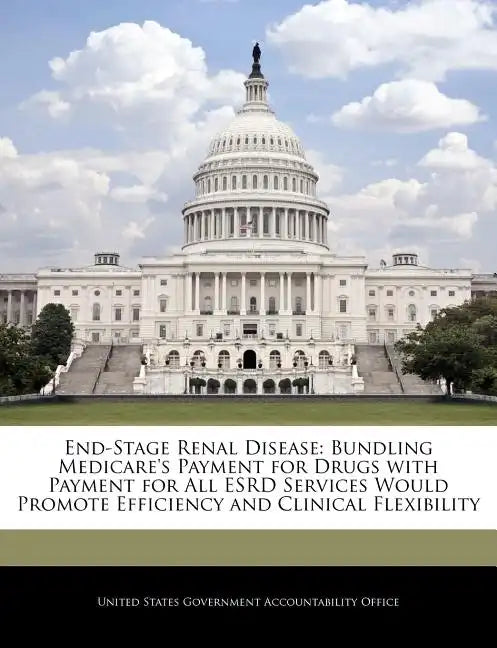 End-Stage Renal Disease: Bundling Medicare's Payment for Drugs with Payment for All Esrd Services Would Promote Efficiency and Clinical Flexibility - Paperback