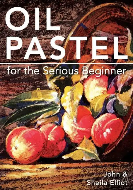 Oil Pastel for the Serious Beginner: Basic Lessons in Becoming a Good Painter - Paperback