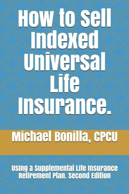 How to Sell Indexed Universal Life Insurance.: Using a Supplemental Life Insurance Retirement Plan. Second Edition - Paperback