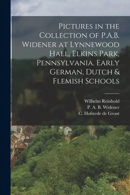 Pictures in the Collection of P.A.B. Widener at Lynnewood Hall, Elkins Park, Pennsylvania. Early German, Dutch & Flemish Schools - Paperback