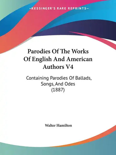 Parodies Of The Works Of English And American Authors V4: Containing Parodies Of Ballads, Songs, And Odes (1887) - Paperback