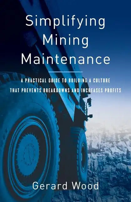 Simplifying Mining Maintenance: A Practical Guide to Building a Culture that Prevents Breakdowns and Increases Profits - Paperback