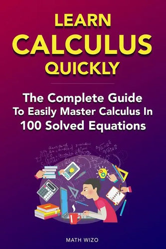 Learn Calculus Quickly: The Complete Guide To Easily Master Calculus in 100 Solved Equations! - Paperback