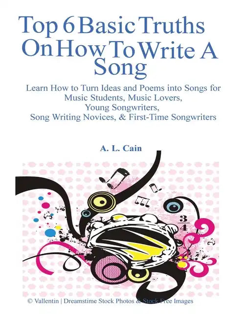 Top 6 Basic Truths On How to Write a Song: Learn How to Turn Ideas and Poems into Songs for Music Students, Music Lovers, Young Songwriters, Song Writ - Paperback