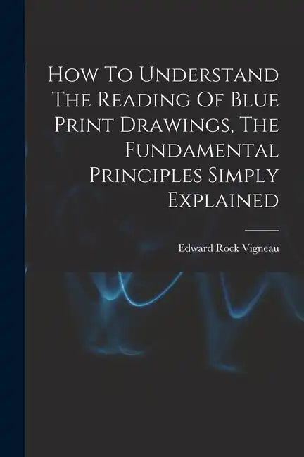 How To Understand The Reading Of Blue Print Drawings, The Fundamental Principles Simply Explained - Paperback