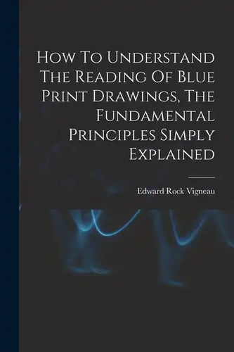 How To Understand The Reading Of Blue Print Drawings, The Fundamental Principles Simply Explained - Paperback
