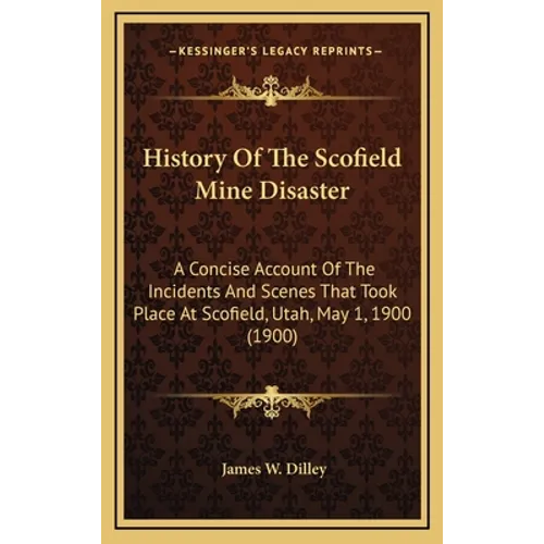 History Of The Scofield Mine Disaster: A Concise Account Of The Incidents And Scenes That Took Place At Scofield, Utah, May 1, 1900 (1900) - Hardcover