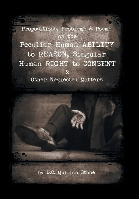 Propositions, Problems & Poems on the Peculiar Human Ability to Reason, Singular Human Right to Consent & Other Neglected Matters - Hardcover