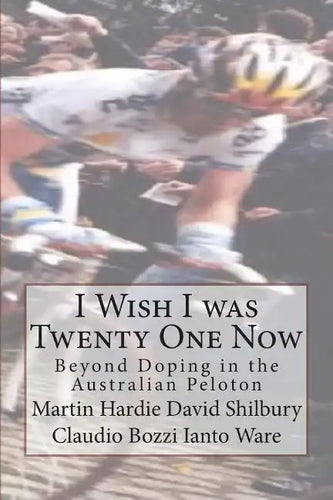 I Wish I was Twenty One Now: Beyond Doping in the Australian Peloton - Paperback