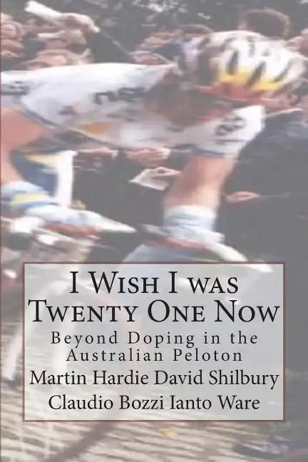 I Wish I was Twenty One Now: Beyond Doping in the Australian Peloton - Paperback