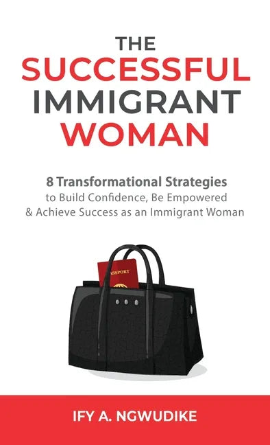 The Successful Immigrant Woman: 8 Transformational strategies to build confidence, be empowered, and achieve success as an immigrant woman - Hardcover