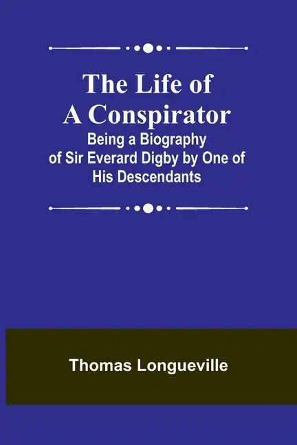 The Life of a Conspirator: Being a Biography of Sir Everard Digby by One of His Descendants - Paperback