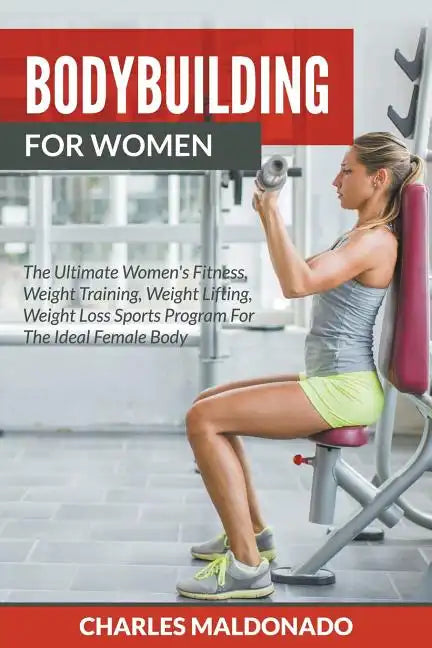 Bodybuilding For Women: The Ultimate Women's Fitness, Weight Training, Weight Lifting, Weight Loss Sports Program For The Ideal Female Body - Paperback