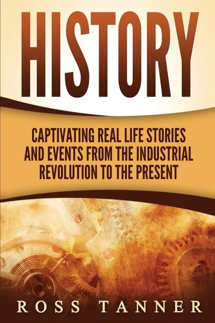 History: Captivating Real Life Stories and Events from the Industrial Revolution to the Present - Paperback