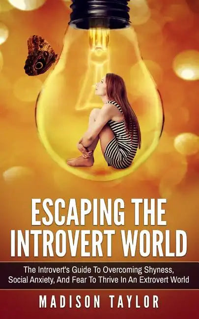 Escaping The Introvert World: The Introvert's Guide To Overcoming Shyness, Social Anxiety, And Fear To Thrive In An Extrovert World - Paperback