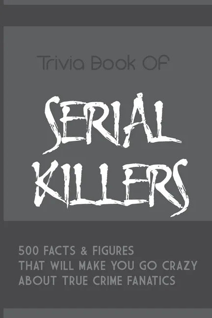 Trivia Book Of Serial Killers: 500 Facts & Figures That Will Make You Go Crazy About True Crime Fanatics: True Crime Trivia, Crime Trivia Night Quest - Paperback