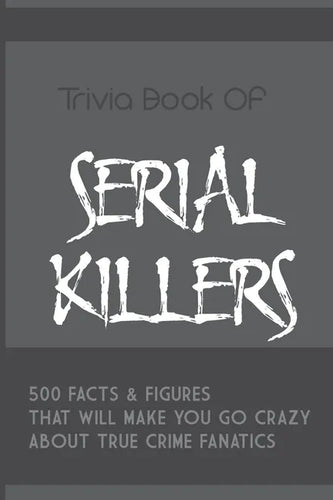 Trivia Book Of Serial Killers: 500 Facts & Figures That Will Make You Go Crazy About True Crime Fanatics: True Crime Trivia, Crime Trivia Night Quest - Paperback
