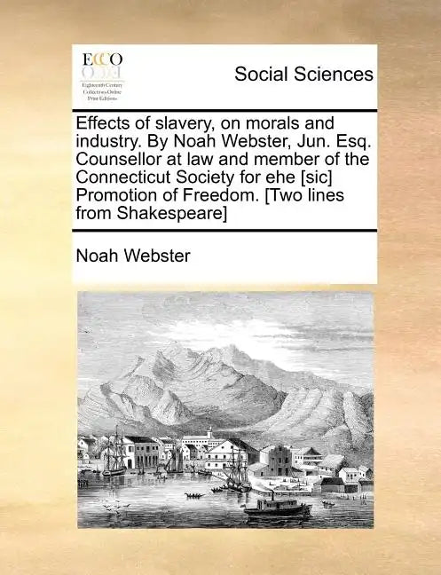 Effects of Slavery, on Morals and Industry. by Noah Webster, Jun. Esq. Counsellor at Law and Member of the Connecticut Society for Ehe [Sic] Promotion - Paperback