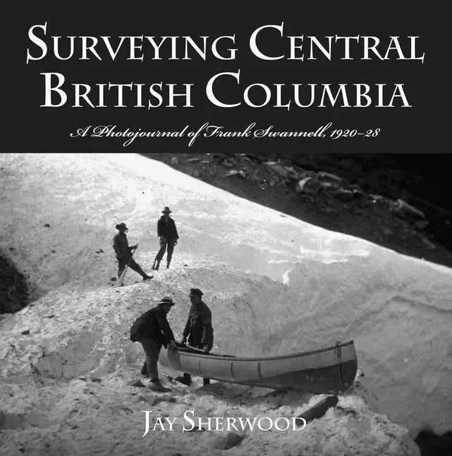 Surveying Central British Columbia: A Photojournal of Frank Swanell, 1920-28 - Paperback