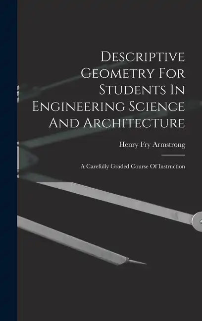 Descriptive Geometry For Students In Engineering Science And Architecture: A Carefully Graded Course Of Instruction - Hardcover