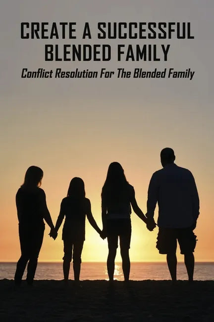 Create A Successful Blended Family: Conflict Resolution For The Blended Family: Co Parenting With No Communication - Paperback