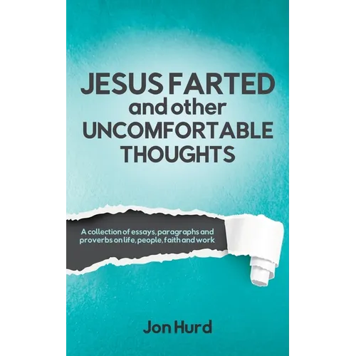 Jesus Farted and Other Uncomfortable Thoughts: A Collection of Essays, Paragraphs and Proverbs on Life, People, Faith and Work - Paperback