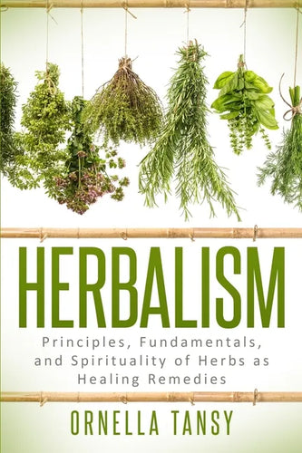 Herbalism: Principles, Fundamentals, and Spirituality of Herbs as Healing Remedies - Paperback