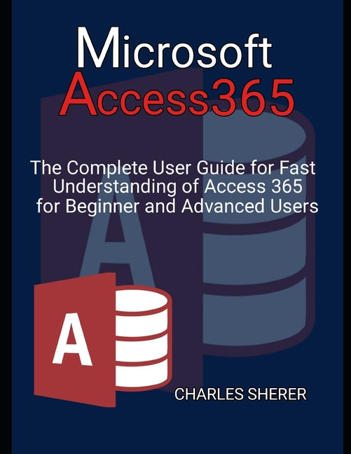 Microsoft Access 365: The Complete User Guide for Fast Understanding of Access 365 for Beginner and Advanced Users - Paperback