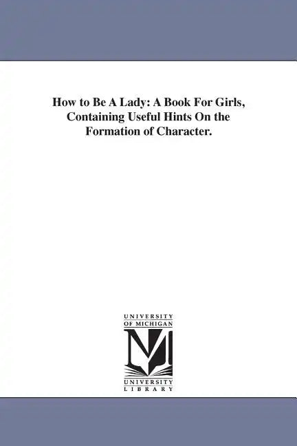 How to Be A Lady: A Book For Girls, Containing Useful Hints On the Formation of Character. - Paperback