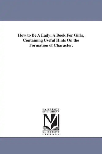 How to Be A Lady: A Book For Girls, Containing Useful Hints On the Formation of Character. - Paperback