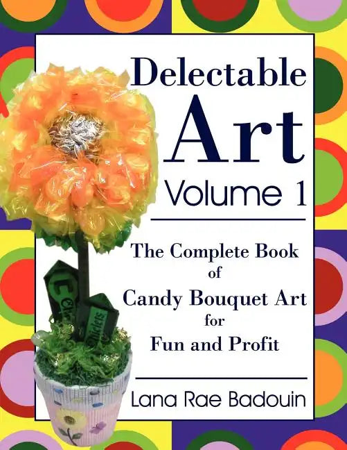 Delectable Art Volume 1: The Complete Book of Candy Bouquet Art for Fun and Profit - Paperback