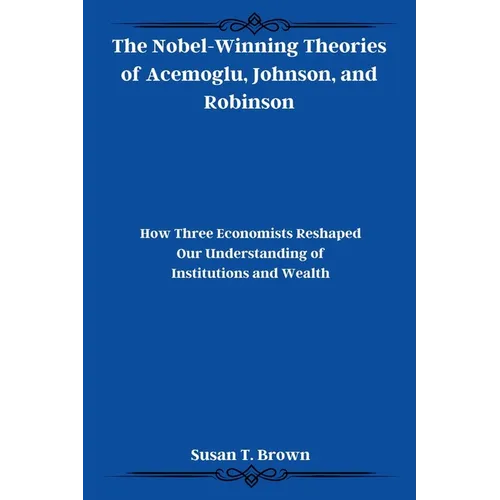 The Nobel-Winning Theories of Acemoglu, Johnson, and Robinson: How Three Economists Reshaped Our Understanding of Institutions and Wealth - Paperback