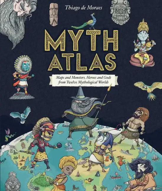 Myth Atlas: Maps and Monsters, Heroes and Gods from Twelve Mythological Worlds - Hardcover