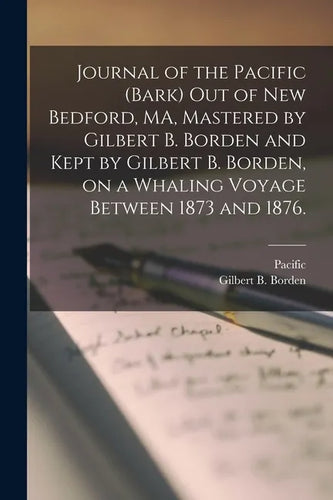 Journal of the Pacific (Bark) out of New Bedford, MA, Mastered by Gilbert B. Borden and Kept by Gilbert B. Borden, on a Whaling Voyage Between 1873 an - Paperback