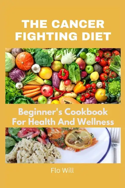 The Cancer Fighting Diet: A Beginner's Cookbook For Health And Wellness - Paperback