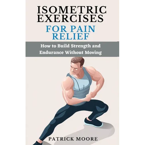 Isometric Exercises for Pain Relief: How to Build Strength and Endurance Without Moving - Paperback